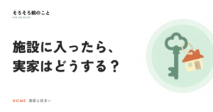 親が施設に入ったら、実家はどうする？残す・手放すの考え方