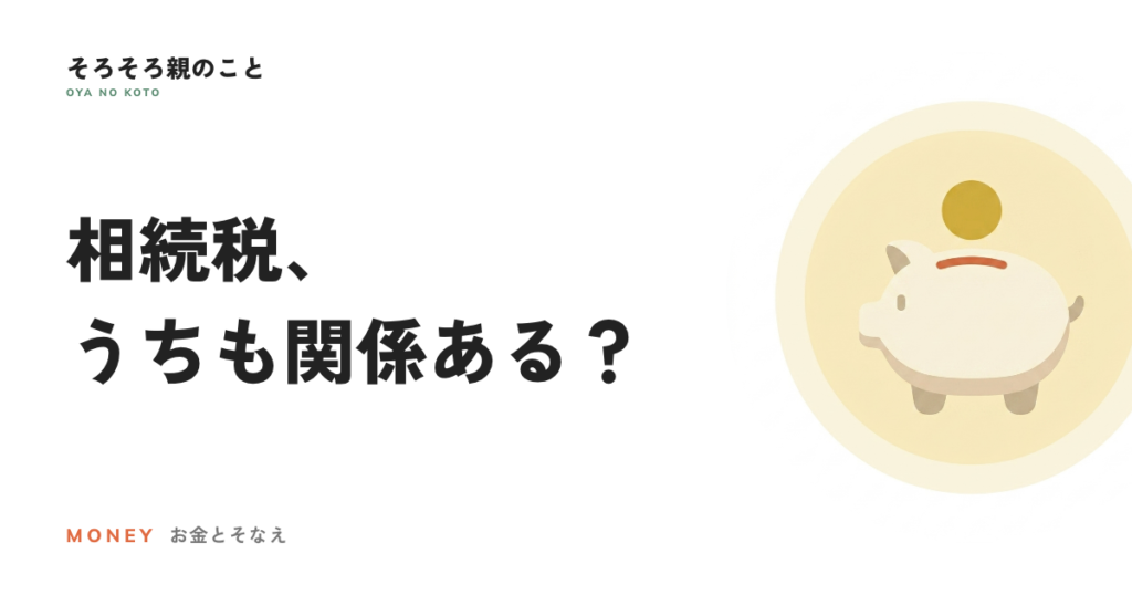 相続税、うちも関係ある？基礎控除の考え方と、実家がある家の注意点